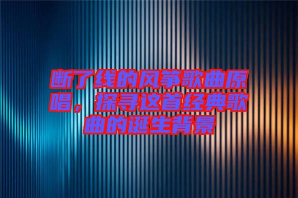 斷了線的風(fēng)箏歌曲原唱，探尋這首經(jīng)典歌曲的誕生背景