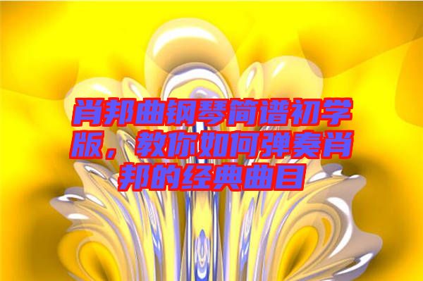 肖邦曲鋼琴簡譜初學(xué)版，教你如何彈奏肖邦的經(jīng)典曲目
