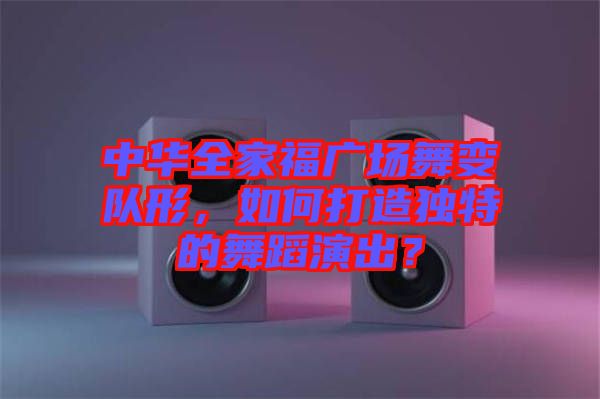 中華全家福廣場舞變隊形，如何打造獨特的舞蹈演出？