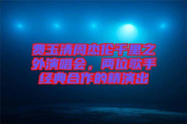 費(fèi)玉清周杰倫千里之外演唱會，兩位歌手經(jīng)典合作的精演出