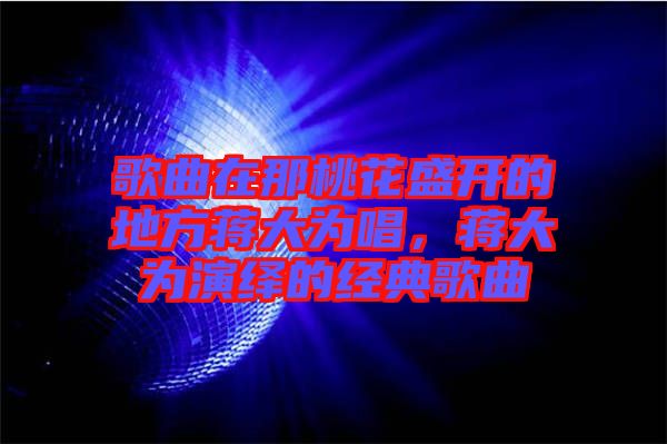 歌曲在那桃花盛開的地方蔣大為唱，蔣大為演繹的經典歌曲