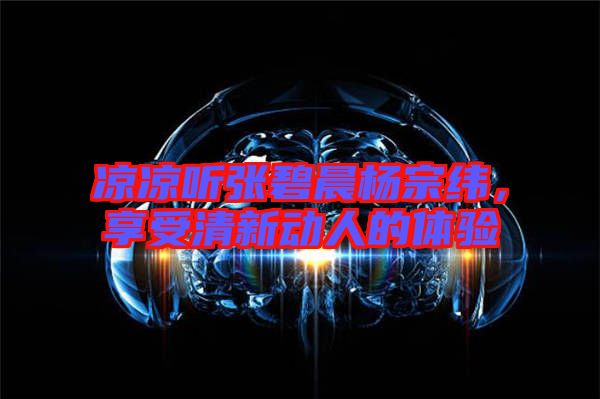 涼涼聽張碧晨楊宗緯，享受清新動(dòng)人的體驗(yàn)