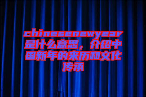 chinesenewyear是什么意思，介紹中國新年的來歷和文化傳承