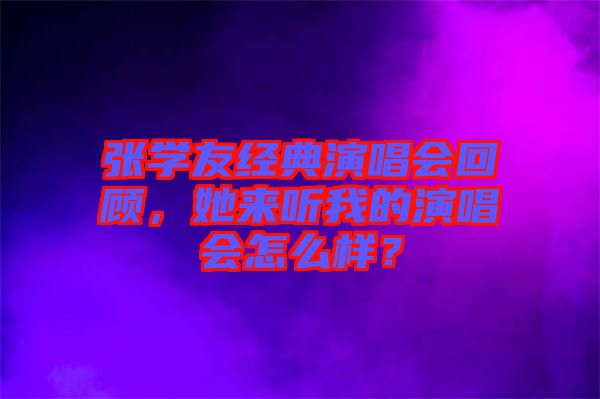 張學(xué)友經(jīng)典演唱會回顧，她來聽我的演唱會怎么樣？