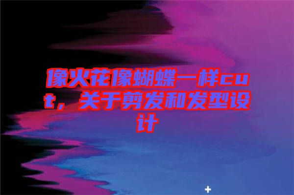 像火花像蝴蝶一樣cut，關(guān)于剪發(fā)和發(fā)型設(shè)計(jì)