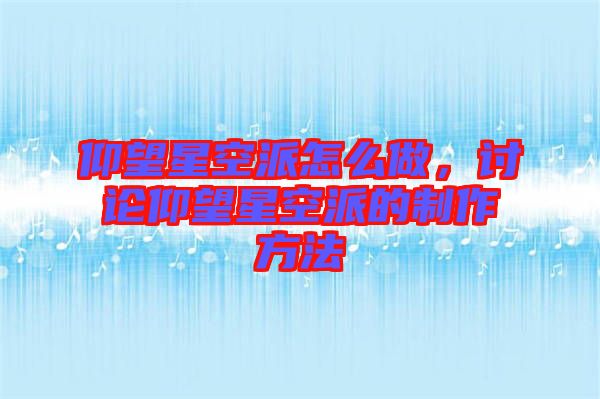 仰望星空派怎么做，討論仰望星空派的制作方法