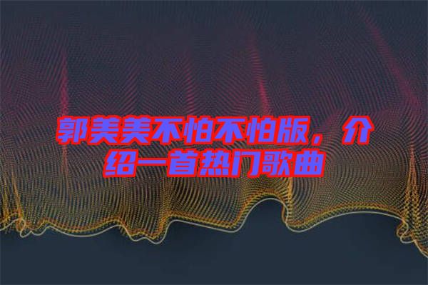 郭美美不怕不怕版，介紹一首熱門歌曲