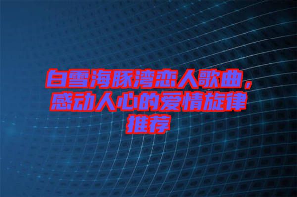白雪海豚灣戀人歌曲，感動人心的愛情旋律推薦
