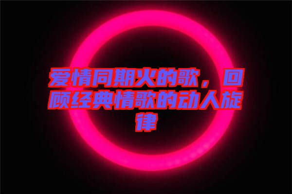 愛(ài)情同期火的歌，回顧經(jīng)典情歌的動(dòng)人旋律