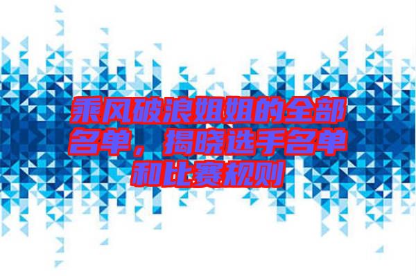 乘風(fēng)破浪姐姐的全部名單，揭曉選手名單和比賽規(guī)則