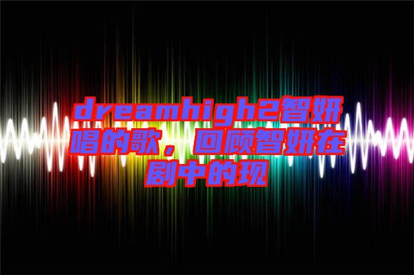 dreamhigh2智妍唱的歌，回顧智妍在劇中的現(xiàn)