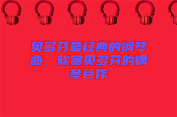 貝多芬最經(jīng)典的鋼琴曲，欣賞貝多芬的鋼琴巨作