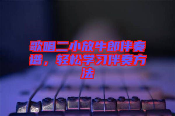 歌唱二小放牛郎伴奏譜，輕松學(xué)習(xí)伴奏方法