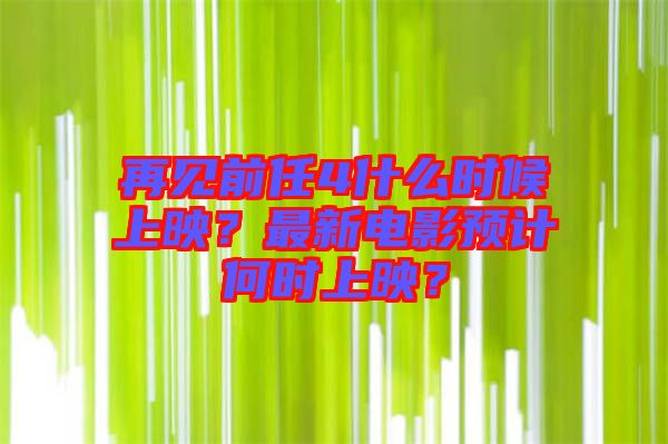再見前任4什么時(shí)候上映？最新電影預(yù)計(jì)何時(shí)上映？