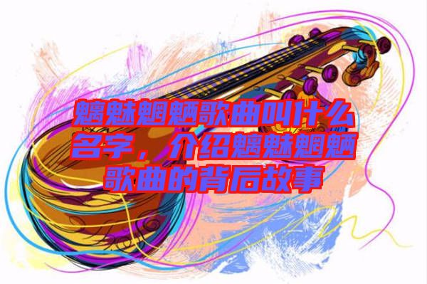 魑魅魍魎歌曲叫什么名字，介紹魑魅魍魎歌曲的背后故事