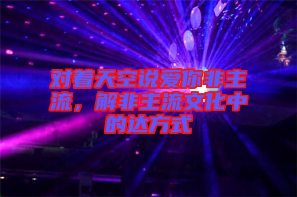 對著天空說愛你非主流，解非主流文化中的達方式