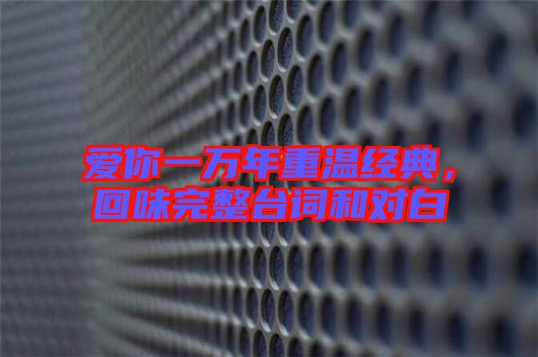 愛(ài)你一萬(wàn)年重溫經(jīng)典，回味完整臺(tái)詞和對(duì)白