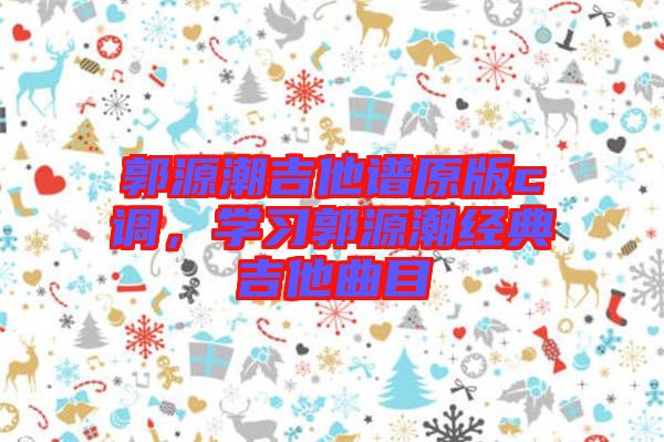 郭源潮吉他譜原版c調(diào)，學(xué)習(xí)郭源潮經(jīng)典吉他曲目