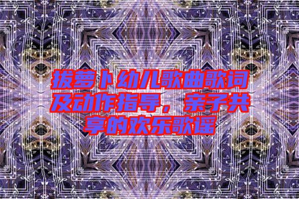 拔蘿卜幼兒歌曲歌詞及動作指導(dǎo)，親子共享的歡樂歌謠