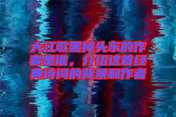 大江歌罷掉頭東的作者是誰(shuí)，介紹這首經(jīng)典詩(shī)詞的背景和作者