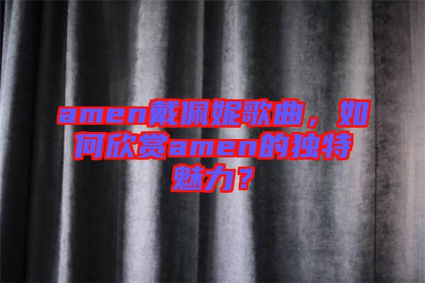 amen戴佩妮歌曲，如何欣賞amen的獨特魅力？