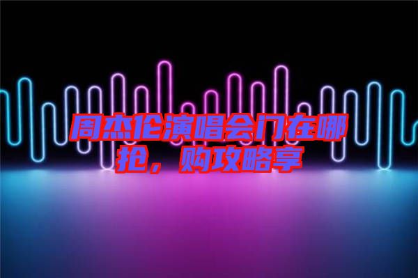 周杰倫演唱會(huì)門在哪搶，購(gòu)攻略享