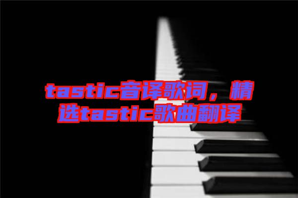 tastic音譯歌詞，精選tastic歌曲翻譯