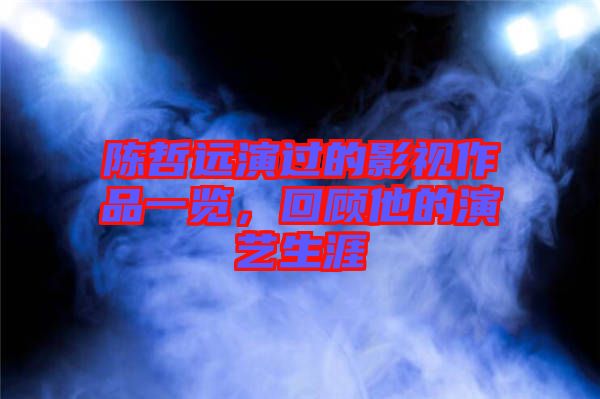 陳哲遠演過的影視作品一覽，回顧他的演藝生涯