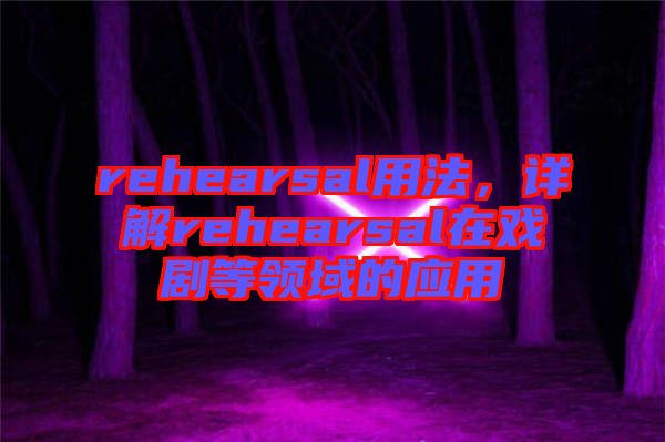rehearsal用法，詳解rehearsal在戲劇等領(lǐng)域的應(yīng)用