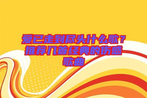 愛已走到盡頭什么歌？推薦幾首經(jīng)典的傷感歌曲