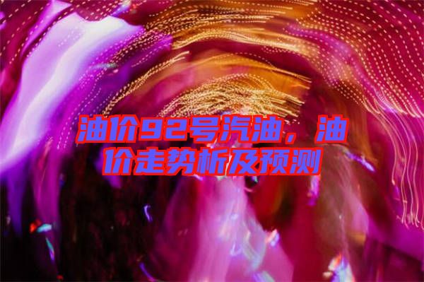 油價92號汽油，油價走勢析及預(yù)測