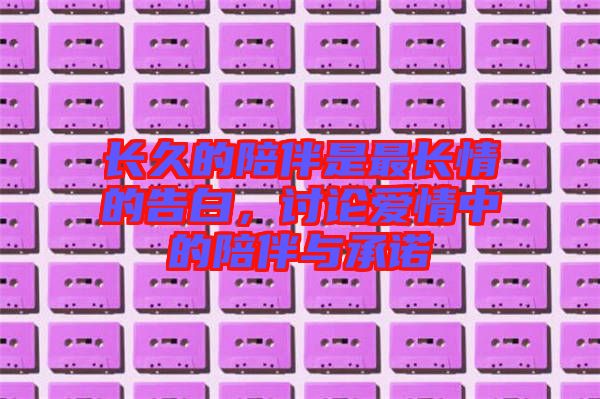 長久的陪伴是最長情的告白，討論愛情中的陪伴與承諾