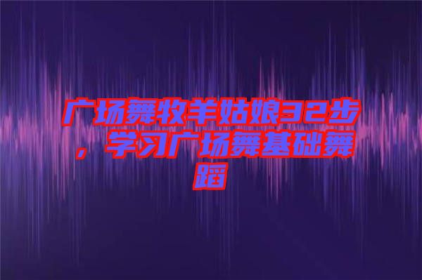 廣場舞牧羊姑娘32步，學(xué)習(xí)廣場舞基礎(chǔ)舞蹈