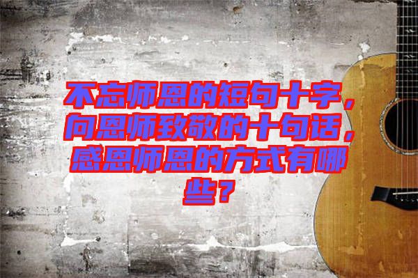 不忘師恩的短句十字，向恩師致敬的十句話，感恩師恩的方式有哪些？