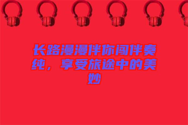 長路漫漫伴你闖伴奏純，享受旅途中的美妙