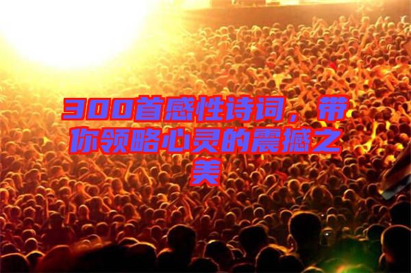 300首感性詩詞，帶你領(lǐng)略心靈的震撼之美