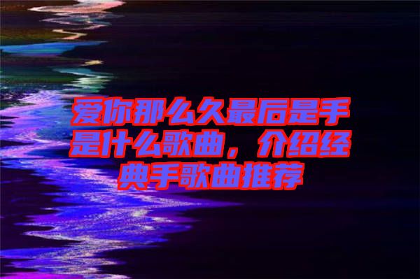 愛你那么久最后是手是什么歌曲，介紹經(jīng)典手歌曲推薦