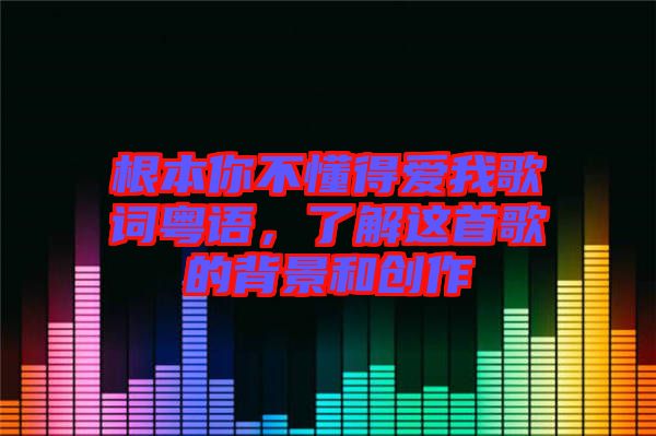 根本你不懂得愛我歌詞粵語，了解這首歌的背景和創(chuàng)作