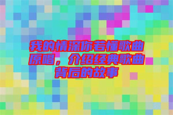 我的情深你若懂歌曲原唱，介紹經(jīng)典歌曲背后的故事