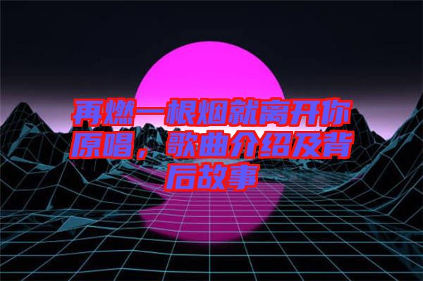 再燃一根煙就離開(kāi)你原唱，歌曲介紹及背后故事