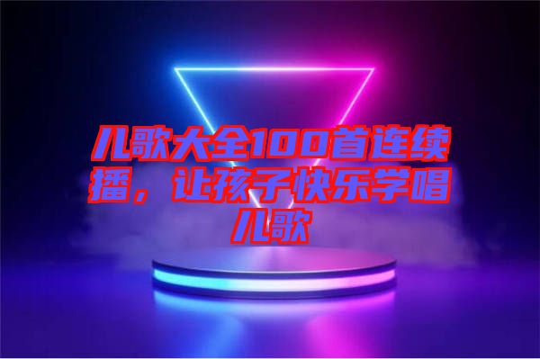 兒歌大全100首連續(xù)播，讓孩子快樂學(xué)唱兒歌