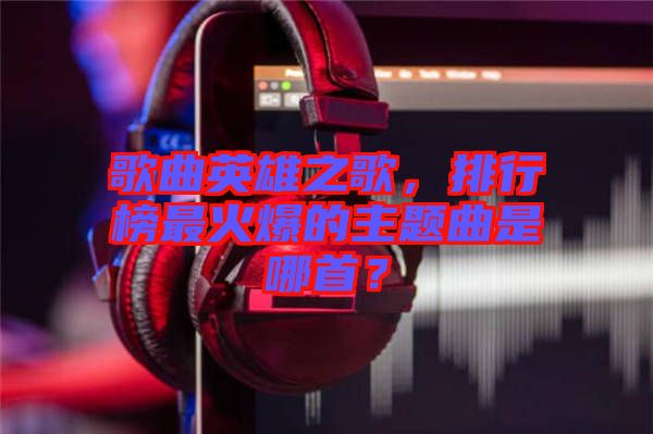歌曲英雄之歌，排行榜最火爆的主題曲是哪首？