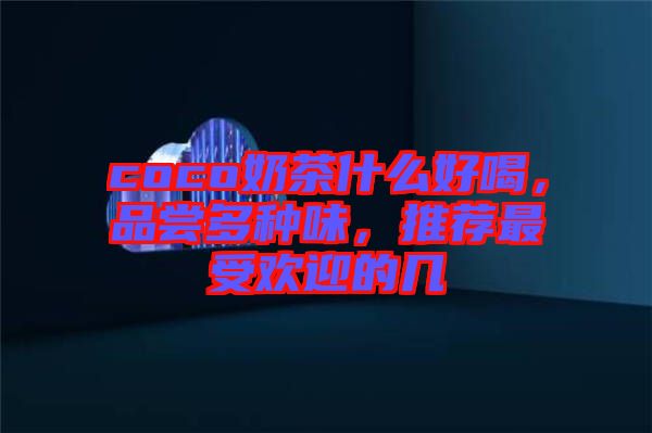 coco奶茶什么好喝，品嘗多種味，推薦最受歡迎的幾
