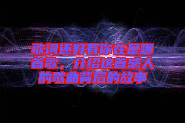 歌詞還好有你在是哪首歌，介紹這首感人的歌曲背后的故事