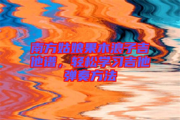 南方姑娘果木浪子吉他譜，輕松學(xué)習(xí)吉他彈奏方法