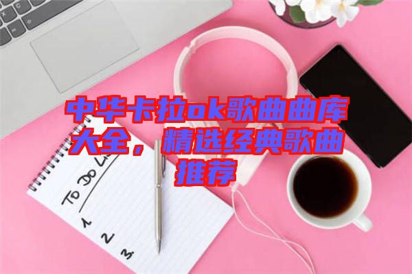 中華卡拉ok歌曲曲庫大全，精選經(jīng)典歌曲推薦