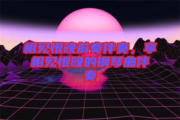 相見(jiàn)恨晚前奏伴奏，享相見(jiàn)恨晚的鋼琴曲伴奏