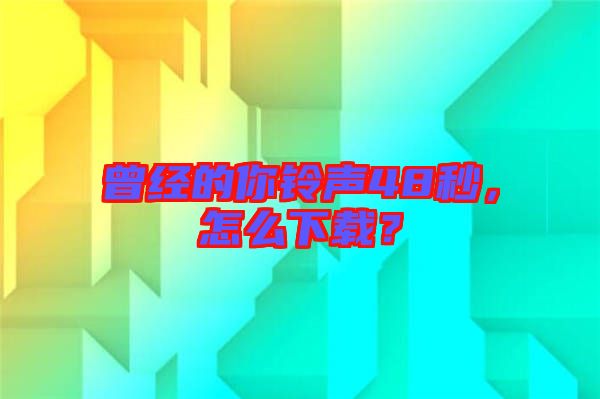 曾經(jīng)的你鈴聲48秒，怎么下載？