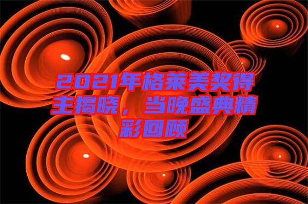 2021年格萊美獎得主揭曉，當(dāng)晚盛典精彩回顧