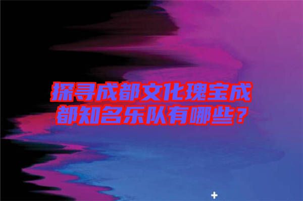 探尋成都文化瑰寶成都知名樂隊(duì)有哪些？